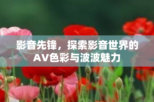 探索影音世界的AV色彩与波波魅力图片