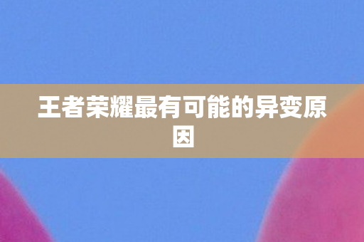 王者荣耀最有可能的异变原因图片