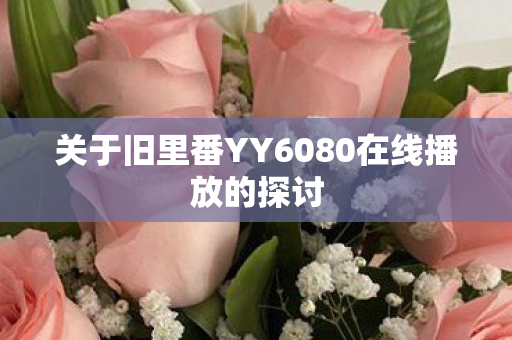 关于旧里番YY6080在线播放的探讨图片