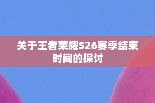 关于王者荣耀S26赛季结束时间的探讨图片