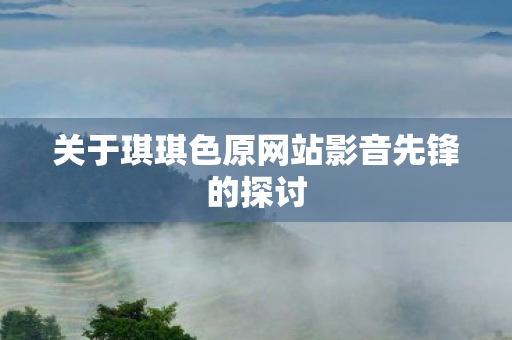 关于琪琪色原网站影音先锋的探讨图片