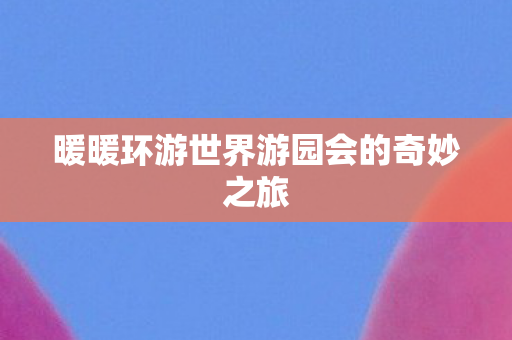 暖暖环游世界游园会的奇妙之旅图片