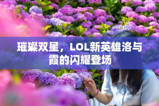 LOL新英雄洛与霞的闪耀登场图片