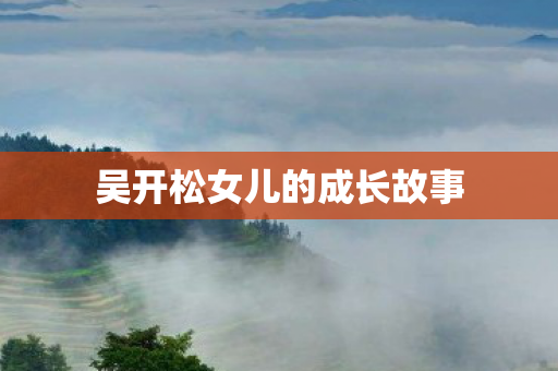 吴开松女儿的成长故事图片