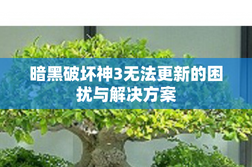 暗黑破坏神3无法更新的困扰与解决方案图片