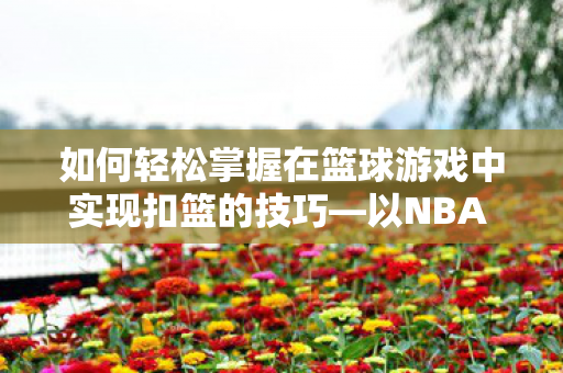 如何轻松掌握在篮球游戏中实现扣篮的技巧图片