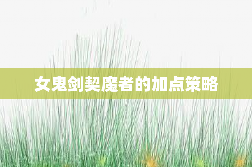 女鬼剑契魔者的加点策略图片