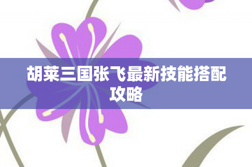 胡莱三国张飞最新技能搭配攻略图片