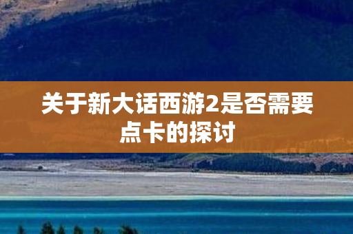 关于新大话西游2是否需要点卡的探讨图片