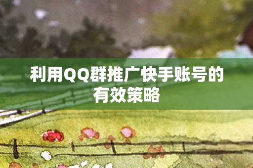 利用QQ群推广快手账号的有效策略图片