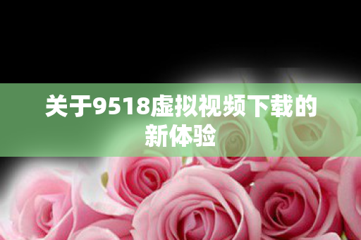 关于9518虚拟视频下载的新体验图片