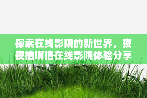 夜夜撸啊撸在线影院体验分享图片