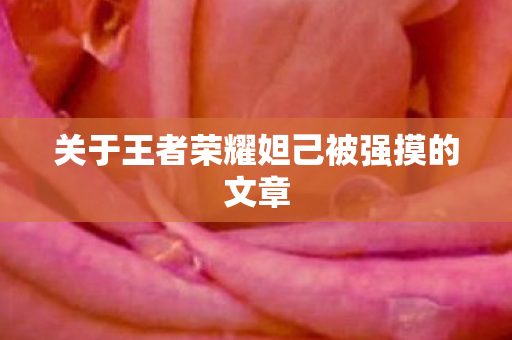 关于王者荣耀妲己被强摸的文章图片