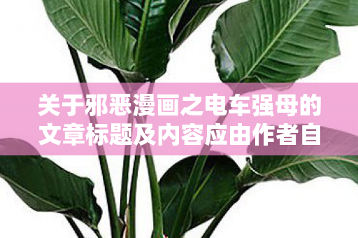 关于邪恶漫画之电车强母的文章标题及内容应由作者自行创作图片