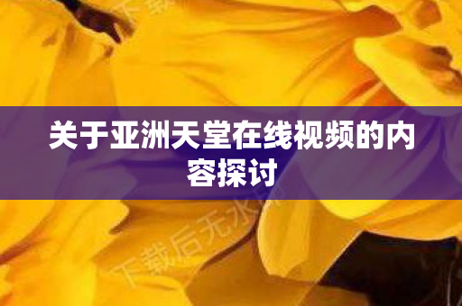 关于亚洲天堂在线视频的内容探讨图片
