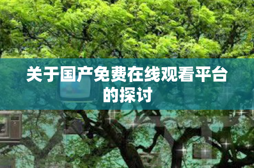 关于国产免费在线观看平台的探讨图片
