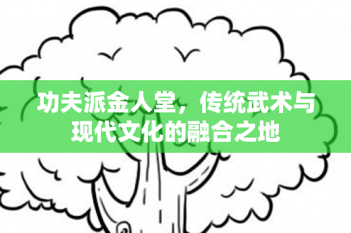 传统武术与现代文化的融合之地图片