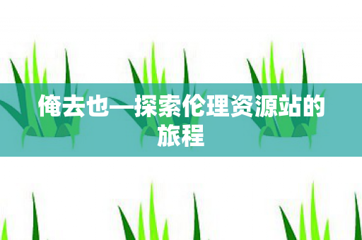 探索伦理资源站的旅程图片