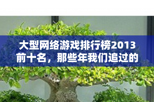 大型网络游戏排行榜2013前十名图片