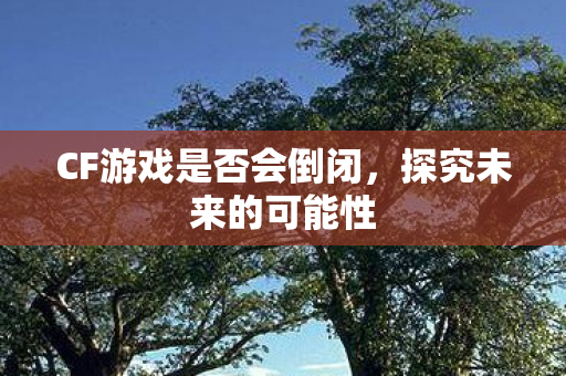 CF游戏是否会倒闭图片