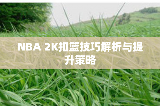 NBA 2K扣篮技巧解析与提升策略图片
