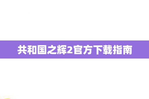 共和国之辉2官方下载指南图片