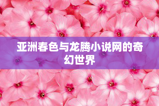 亚洲春色与龙腾小说网的奇幻世界图片