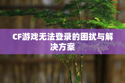 CF游戏无法登录的困扰与解决方案图片