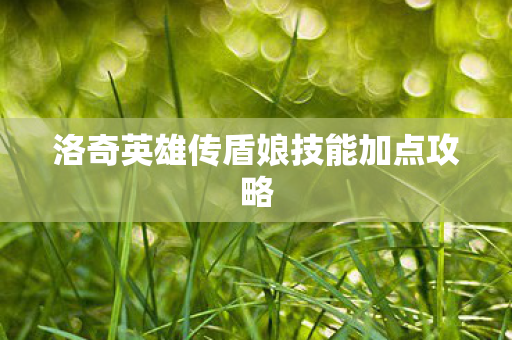 洛奇英雄传盾娘技能加点攻略 洛奇英雄传盾娘技能加点攻略