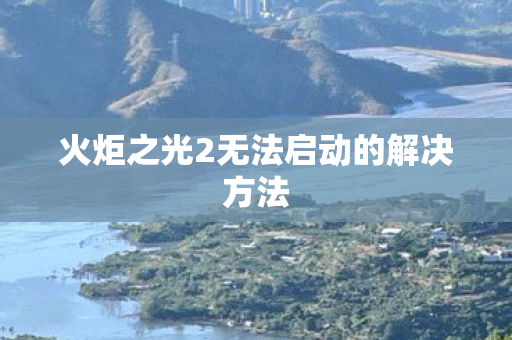 火炬之光2无法启动的解决方法图片