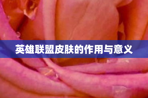 英雄联盟皮肤的作用与意义 英雄联盟皮肤的作用与意义