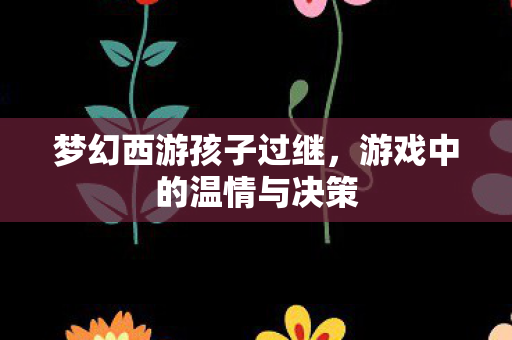 梦幻西游孩子过继，游戏中的温情与决策