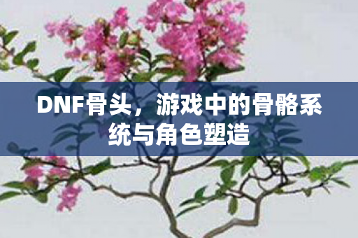 游戏中的骨骼系统与角色塑造图片