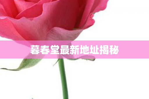 暮春堂最新地址揭秘图片