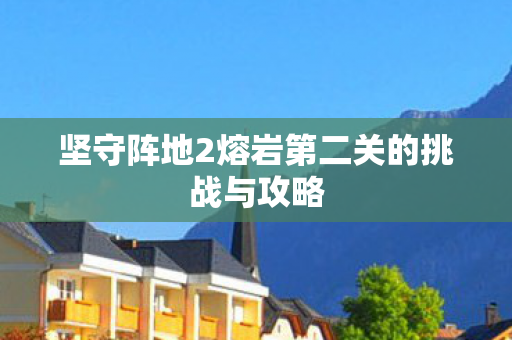 坚守阵地2熔岩第二关的挑战与攻略图片