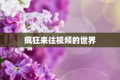 疯狂来往视频的世界图片