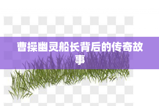 曹操幽灵船长背后的传奇故事图片
