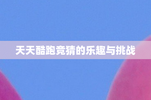 天天酷跑竞猜的乐趣与挑战图片