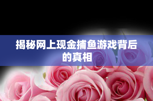 揭秘网上现金捕鱼游戏背后的真相图片