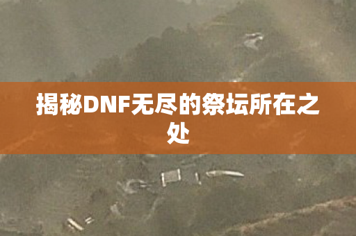 揭秘DNF无尽的祭坛所在之处图片