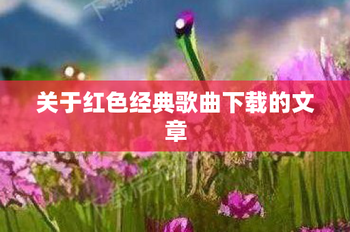 关于红色经典歌曲下载的文章图片