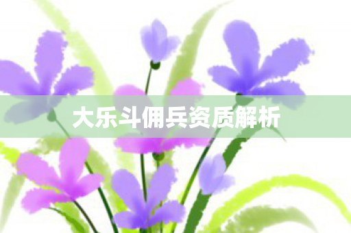 大乐斗佣兵资质解析图片