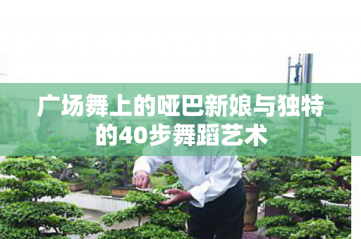 广场舞上的哑巴新娘与独特的40步舞蹈艺术图片