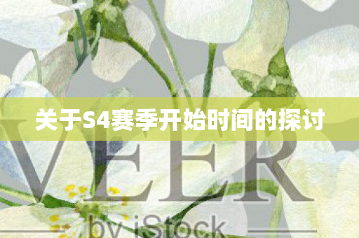 关于S4赛季开始时间的探讨图片