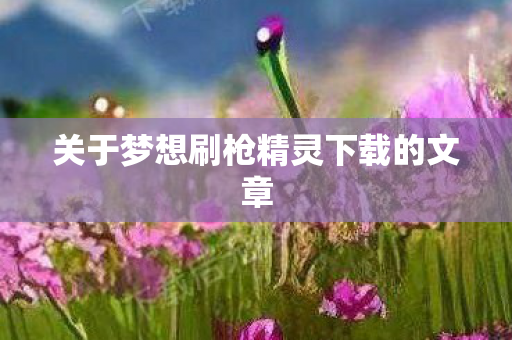 关于梦想刷枪精灵下载的文章图片