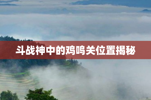 斗战神中的鸡鸣关位置揭秘图片