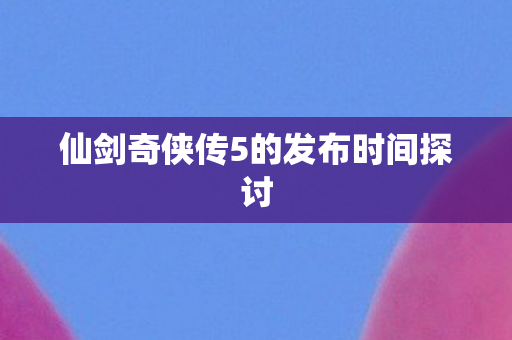 仙剑奇侠传5的发布时间探讨图片