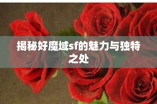 揭秘好魔域sf的魅力与独特之处图片