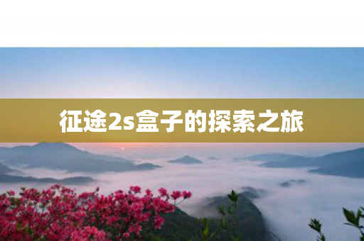 征途2s盒子的探索之旅图片
