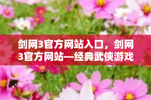 剑网3官方网站入口,剑网3官方网站—经典武侠游戏的门户 剑网3官方网站入口,剑网3官方网站—经典武侠游戏的门户
